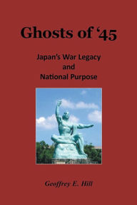 Title: Ghosts of '45: Japan's War Legacy and National Purpose, Author: Geoffrey E. Hill