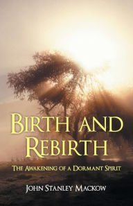 Title: Birth and Rebirth: The Awakening of a Dormant Spirit, Author: John Stanley Mackow