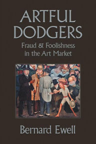 Title: Artful Dodgers: Fraud & Foolishness in the Art Market, Author: Bernard Ewell