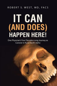 Title: It Can (and Does) Happen Here!: One Physician's Four Decades-Long Journey as Coroner in Rural North Idaho, Author: Robert S. West