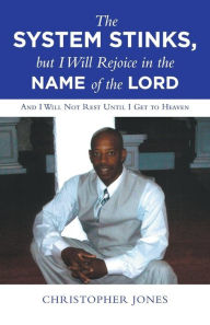 Title: The System Stinks, but I Will Rejoice in the Name of the Lord: And I Will Not Rest Until I Get to Heaven, Author: Christopher Jones