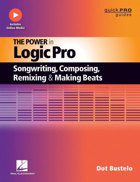 The Power in Logic Pro: Songwriting, Composing, Remixing and Making Beats