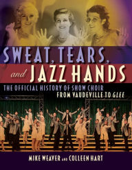 Title: Sweat, Tears and Jazz Hands: The Official History of Show Choir from Vaudeville to Glee, Author: Mike Weaver