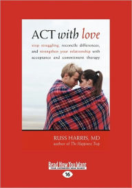 Title: ACT with Love: Stop Struggling, Reconcile Differences, and Strengthen Your Relationship with Acceptance and Commitment Therapy (Large, Author: Russ Harris Dr