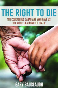 Title: The Right to Die: The courageous Canadians who gave us the right to a dignified death, Author: Gary Bauslaugh
