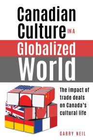 Title: Canadian Culture in a Globalized World: The impact of trade deals on Canada's cultural life, Author: Garry Neil