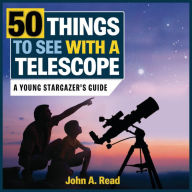 Title: 50 Things to See with a Telescope: A Young Stargazer's Guide, Author: John A. Read