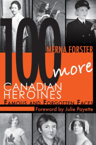 Title: 100 More Canadian Heroines: Famous and Forgotten Faces, Author: Merna Forster