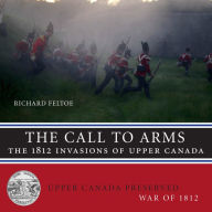 Title: The Call to Arms: The 1812 Invasions of Upper Canada, Author: Richard Feltoe