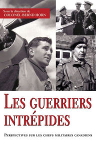 Title: Les guerriers intrépides: Perspectives sur les chefs militaires canadiens, Author: Bernd  Horn