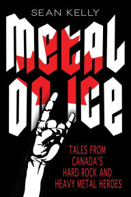 Title: Metal on Ice: Tales from Canada's Hard Rock and Heavy Metal Heroes, Author: Sean Kelly