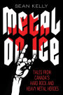 Metal on Ice: Tales from Canada's Hard Rock and Heavy Metal Heroes