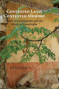 Title: Contested Land, Contested Memory: Israel's Jews and Arabs and the Ghosts of Catastrophe, Author: Jo Roberts