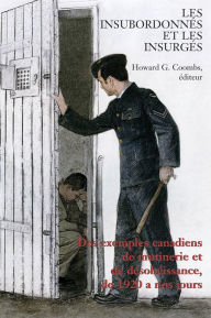 Title: Les Insubordonnés et les insurgés: Des exemples canadiens de mutinerie et de désobeissance, de 1920 à nos jours, Author: Howard Coombs