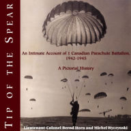 Title: Tip of the Spear: An Intimate Account of 1 Canadian Parachute Battalion, 1942-1945, Author: Bernd  Horn