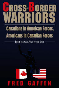 Title: Cross-Border Warriors: Canadians in American Forces, Americans in Canadian Forces, Author: Fred Gaffen