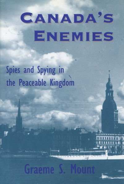 Canada's Enemies: Spies and Spying in the Peaceable Kingdom