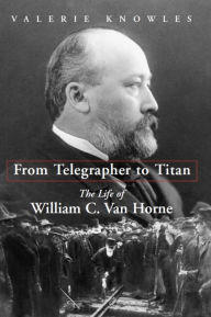 Title: From Telegrapher to Titan: The Life of William C. Van Horne, Author: Valerie Knowles
