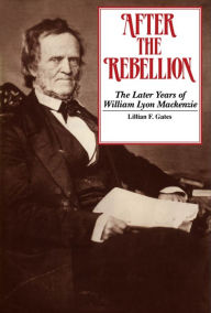 Title: After the Rebellion: The later years of William Lyon Mackenzie, Author: Lilian F. Gates