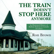 Title: The Train Doesn't Stop Here Anymore: An Illustrated History of Railway Stations in Canada, Author: Ron Brown