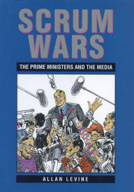 Title: Scrum Wars: The Prime Ministers and the Media, Author: Allan Levine