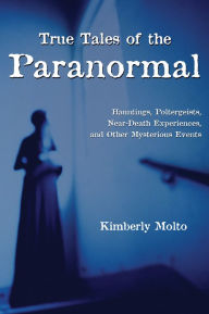 Title: True Tales of the Paranormal: Hauntings, Poltergeists, Near Death Experiences, and Other Mysterious Events, Author: Kimberly Molto