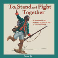 Title: To Stand and Fight Together: Richard Pierpoint and the Coloured Corps of Upper Canada, Author: Steve Pitt