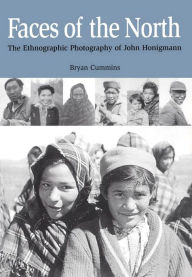 Title: Faces of the North: The Ethnographic Photography of John Honigmann, Author: Bryan Cummins