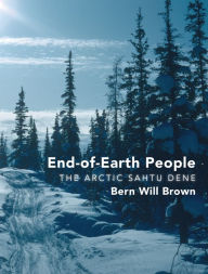Title: End-of-Earth People: The Arctic Sahtu Dene, Author: Bern Will Brown