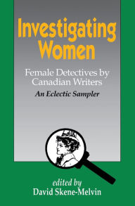Title: Investigating Women: Female Detectives by Canadian Writers: An Eclectic Sampler, Author: David Skene-Melvin