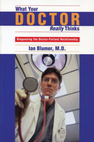 Title: What Your Doctor Really Thinks: Diagnosing the Doctor-Patient Relationship, Author: Ian Blumer