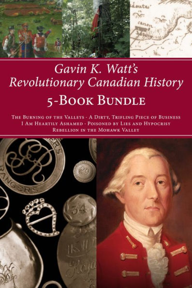Gavin K. Watt's Revolutionary Canadian History 5-Book Bundle: The Burning of the Valleys/A Dirty, Trifling Piece of Business/I Am Heartily Ashamed/Poisoned by Lies and Hypocrisy/Rebellion in the Mohawk Valley