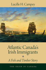 Title: Atlantic Canada's Irish Immigrants: A Fish and Timber Story, Author: Lucille H. Campey