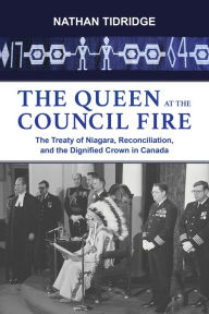 Title: The Queen at the Council Fire: The Treaty of Niagara, Reconciliation, and the Dignified Crown in Canada, Author: Nathan Tidridge