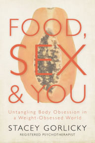 Title: Food, Sex, and You: Untangling Body Obsession in a Weight-Obsessed World, Author: Stacey Gorlicky