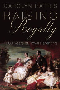 Title: Raising Royalty: 1000 Years of Royal Parenting, Author: Carolyn Harris