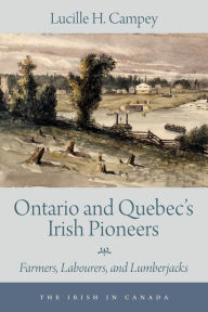 Title: Ontario and Quebec's Irish Pioneers: Farmers, Labourers, and Lumberjacks, Author: Lucille H. Campey