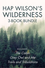 Title: Hap Wilson's Wilderness 3-Book Bundle: The Cabin / Grey Owl and Me / Trails and Tribulations, Author: Hap Wilson