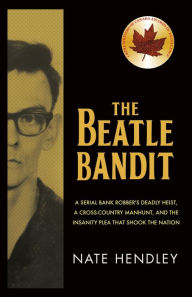 Title: The Beatle Bandit: A Serial Bank Robber's Deadly Heist, a Cross-Country Manhunt, and the Insanity Plea that Shook the Nation, Author: Nate Hendley