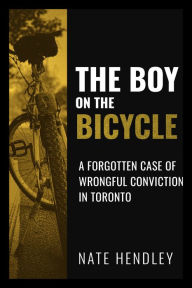Title: The Boy on the Bicycle: A Forgotten Case of Wrongful Conviction in Toronto, Author: Nate Hendley
