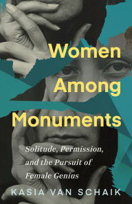 Title: Women Among Monuments: Solitude, Permission, and the Pursuit of Female Genius, Author: Kasia Van Schaik