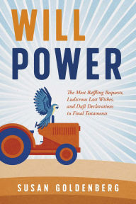 Title: Will Power: The Most Baffling Bequests, Ludicrous Last Wishes, and Daft Declarations in Final Testaments, Author: Susan Goldenberg