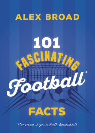 Title: 101 Fascinating Football Facts: (or soccer if you're North American!), Author: Alex Broad
