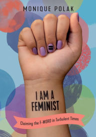 Title: I Am a Feminist: Claiming the F-Word in Turbulent Times, Author: Monique Polak