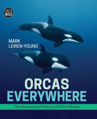 Title: Orcas Everywhere: The Mystery and History of Killer Whales, Author: Mark Leiren-Young