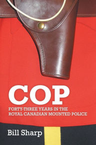 Title: Cop: Forty-Three Years In The Royal Canadian Mounted Police, Author: Bill Sharp