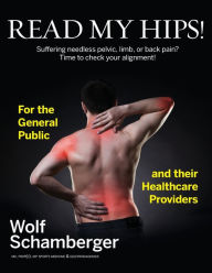Title: Read My Hips!: Suffering Needless Pelvic, Limb, or Back Pain? Time to Check your Alignment!, Author: Wolf Schamberger