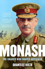 Title: Monash: The fascinating life of the WWI soldier who shaped modern Australia from the bestselling award winning author of THE REMARKABLE MRS REIBEY, Author: Grantlee Kieza