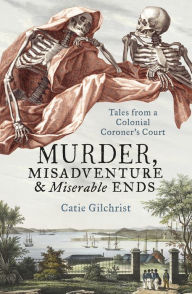 Title: Murder, Misadventure and Miserable Ends: Tales from a Colonial Coroner's Court, Author: Dr Catie Gilchrist
