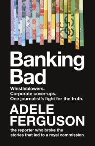 Title: Banking Bad: Whistleblowers. Corporate cover-ups. One journalist's fight for the truth., Author: Adele Ferguson